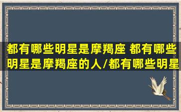 都有哪些明星是摩羯座 都有哪些明星是摩羯座的人/都有哪些明星是摩羯座 都有哪些明星是摩羯座的人-我的网站